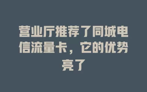营业厅推荐了同城电信流量卡，它的优势亮了