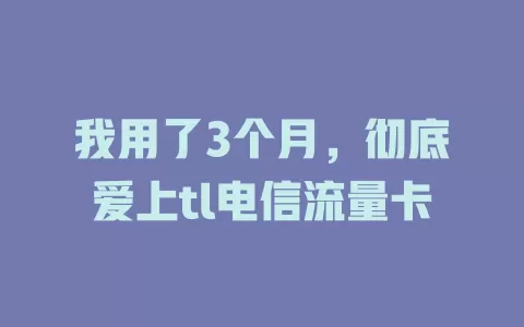 我用了3个月，彻底爱上tl电信流量卡