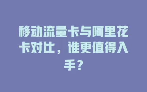移动流量卡与阿里花卡对比，谁更值得入手？