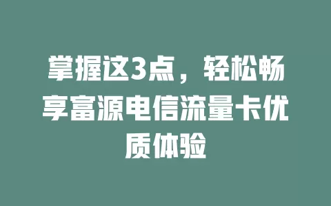 掌握这3点，轻松畅享富源电信流量卡优质体验