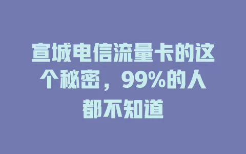 宣城电信流量卡的这个秘密，99%的人都不知道