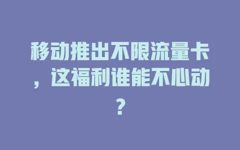 移动推出不限流量卡，这福利谁能不心动？