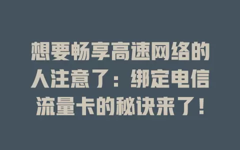 想要畅享高速网络的人注意了：绑定电信流量卡的秘诀来了！