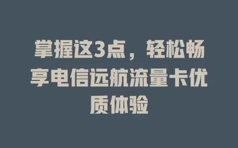 掌握这3点，轻松畅享电信远航流量卡优质体验
