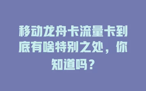 移动龙舟卡流量卡到底有啥特别之处，你知道吗？