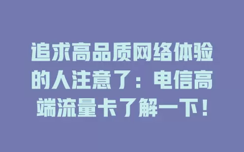追求高品质网络体验的人注意了：电信高端流量卡了解一下！