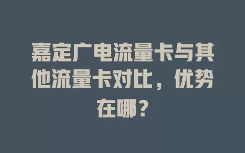 嘉定广电流量卡与其他流量卡对比，优势在哪？