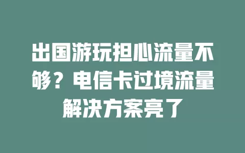 出国游玩担心流量不够？电信卡过境流量解决方案亮了
