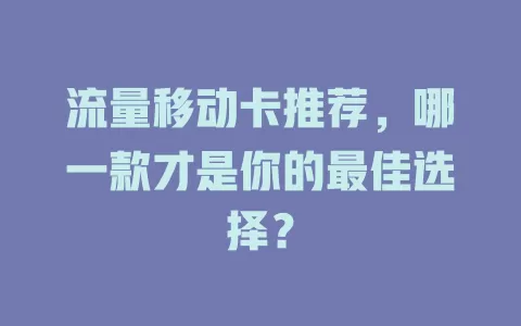 流量移动卡推荐，哪一款才是你的最佳选择？