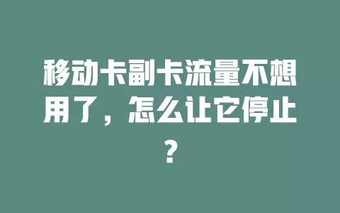 移动卡副卡流量不想用了，怎么让它停止？