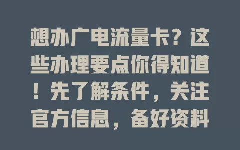 想办广电流量卡？这些办理要点你得知道！先了解条件，关注官方信息，备好资料，留意细节与地区差异，做好准备按步骤来，轻松搞定畅享网络