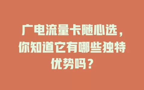 广电流量卡随心选，你知道它有哪些独特优势吗？