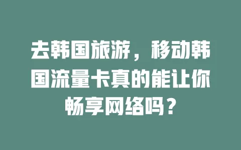 去韩国旅游，移动韩国流量卡真的能让你畅享网络吗？