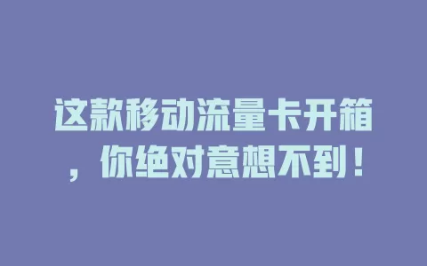 这款移动流量卡开箱，你绝对意想不到！