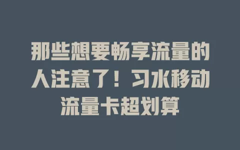 那些想要畅享流量的人注意了！习水移动流量卡超划算