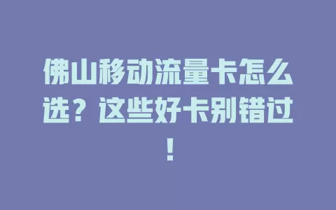 佛山移动流量卡怎么选？这些好卡别错过！