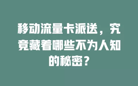 移动流量卡派送，究竟藏着哪些不为人知的秘密？