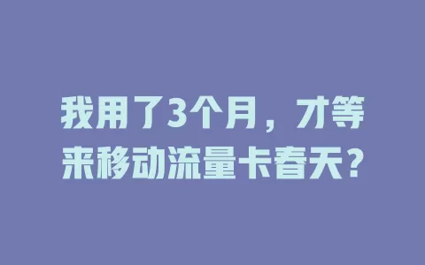 我用了3个月，才等来移动流量卡春天？