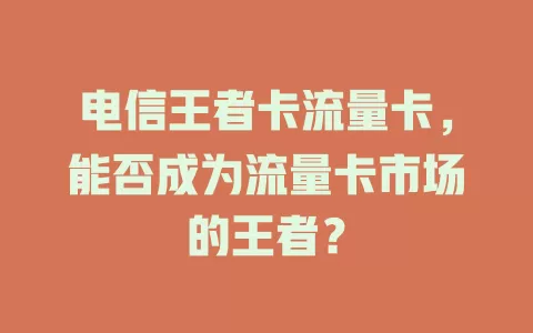 电信王者卡流量卡，能否成为流量卡市场的王者？