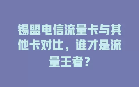 锡盟电信流量卡与其他卡对比，谁才是流量王者？