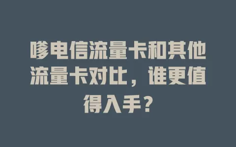 嗲电信流量卡和其他流量卡对比，谁更值得入手？