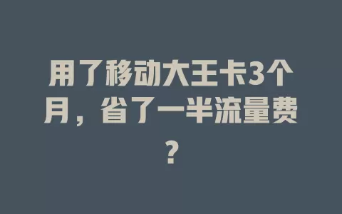 用了移动大王卡3个月，省了一半流量费？