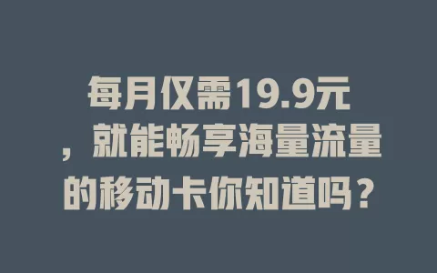 每月仅需19.9元，就能畅享海量流量的移动卡你知道吗？