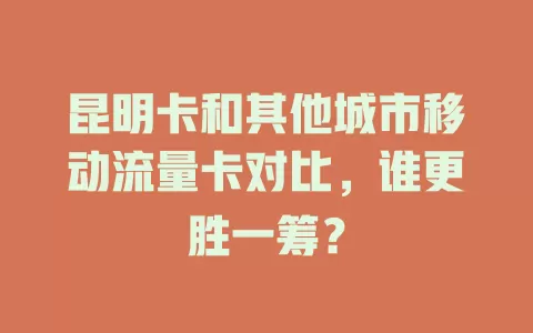 昆明卡和其他城市移动流量卡对比，谁更胜一筹？