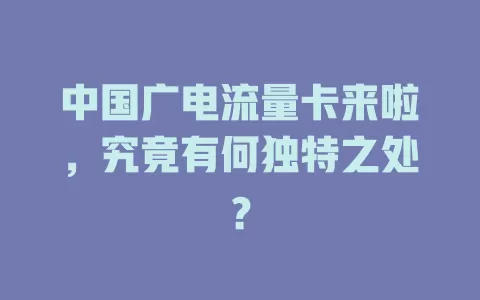 中国广电流量卡来啦，究竟有何独特之处？