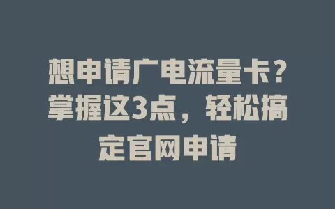 想申请广电流量卡？掌握这3点，轻松搞定官网申请