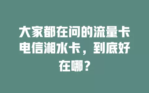 大家都在问的流量卡电信湘水卡，到底好在哪？