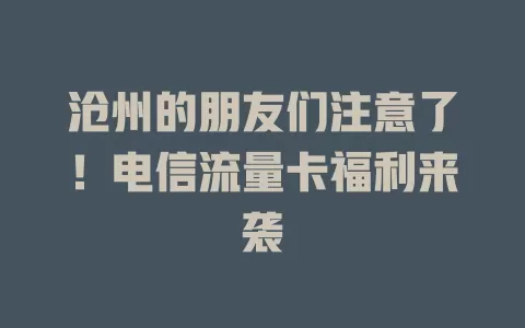 沧州的朋友们注意了！电信流量卡福利来袭