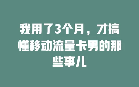 我用了3个月，才搞懂移动流量卡男的那些事儿