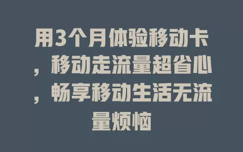 用3个月体验移动卡，移动走流量超省心，畅享移动生活无流量烦恼