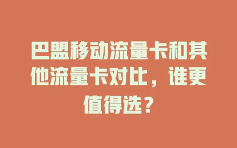 巴盟移动流量卡和其他流量卡对比，谁更值得选？