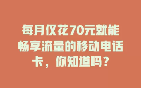 每月仅花70元就能畅享流量的移动电话卡，你知道吗？