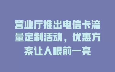 营业厅推出电信卡流量定制活动，优惠方案让人眼前一亮