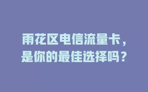 雨花区电信流量卡，是你的最佳选择吗？