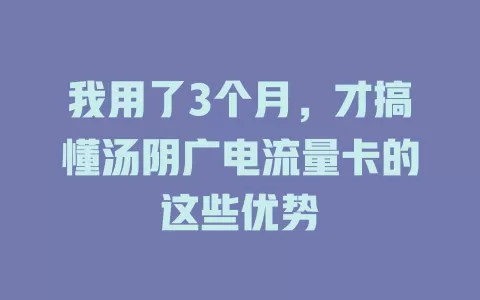 我用了3个月，才搞懂汤阴广电流量卡的这些优势