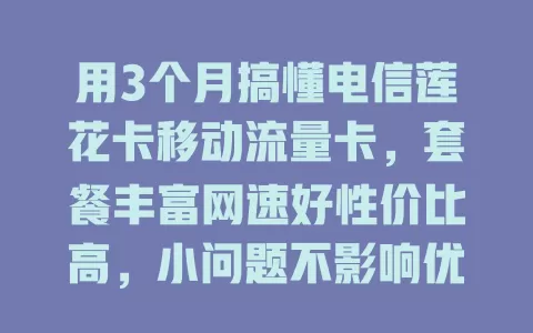 用3个月搞懂电信莲花卡移动流量卡，套餐丰富网速好性价比高，小问题不影响优势，值得考虑！