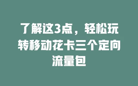 了解这3点，轻松玩转移动花卡三个定向流量包