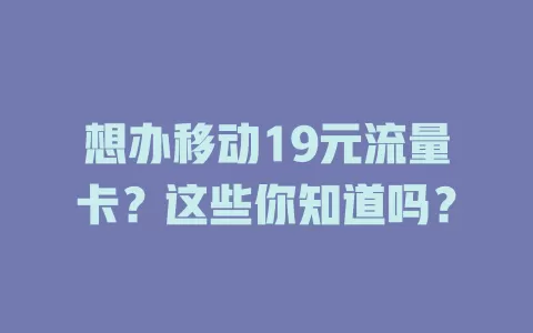 想办移动19元流量卡？这些你知道吗？