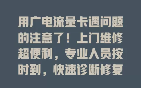 用广电流量卡遇问题的注意了！上门维修超便利，专业人员按时到，快速诊断修复，紧急优先处理，保障通信顺畅，让你用卡更安心