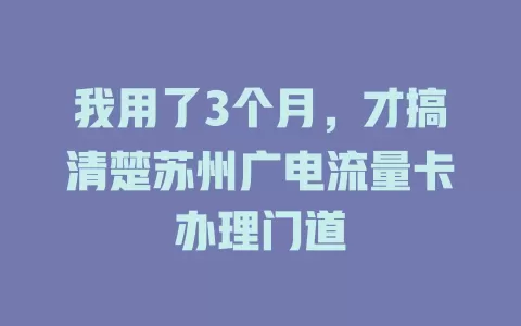 我用了3个月，才搞清楚苏州广电流量卡办理门道