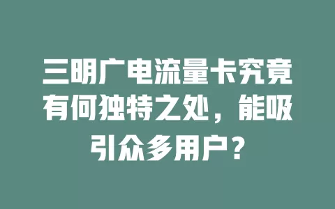 三明广电流量卡究竟有何独特之处，能吸引众多用户？