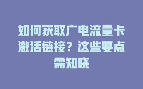 如何获取广电流量卡激活链接？这些要点需知晓