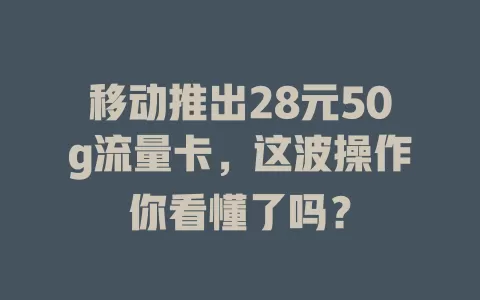 移动推出28元50g流量卡，这波操作你看懂了吗？