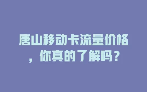 唐山移动卡流量价格，你真的了解吗？