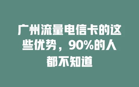 广州流量电信卡的这些优势，90%的人都不知道