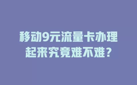 移动9元流量卡办理起来究竟难不难？